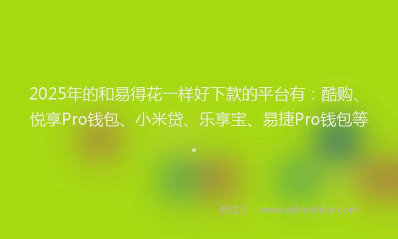 2025年的和易得花一样好下款的平台有：酷购、悦享Pro钱包、小米贷、乐享宝、易捷Pro钱包等。