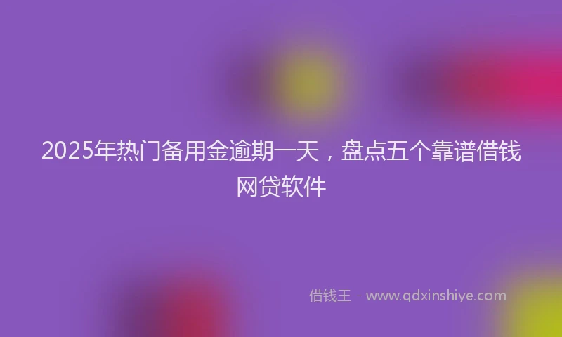 2025年热门备用金逾期一天，盘点五个靠谱借钱网贷软件