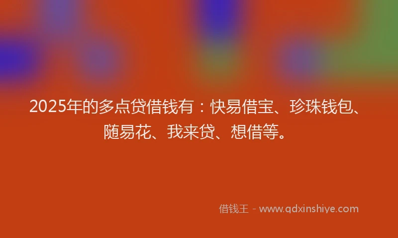 2025年的多点贷借钱有：快易借宝、珍珠钱包、随易花、我来贷、想借等。