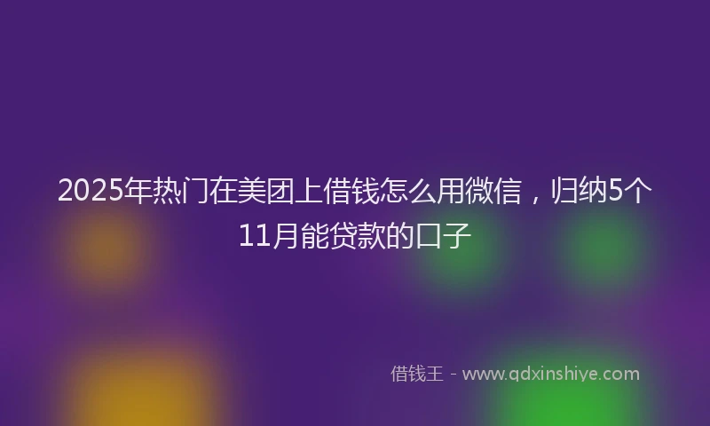2025年热门在美团上借钱怎么用微信，归纳5个11月能贷款的口子