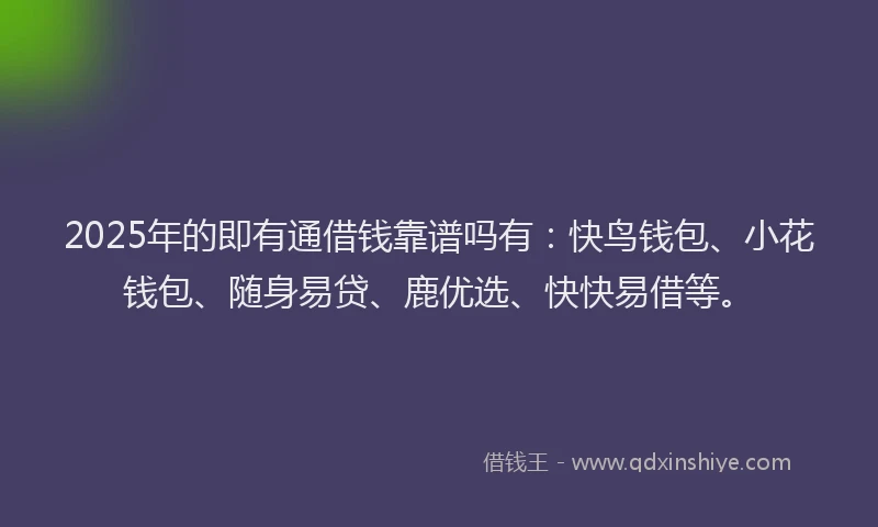 2025年的即有通借钱靠谱吗有：快鸟钱包、小花钱包、随身易贷、鹿优选、快快易借等。