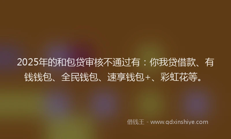 2025年的和包贷审核不通过有：你我贷借款、有钱钱包、全民钱包、速享钱包+、彩虹花等。