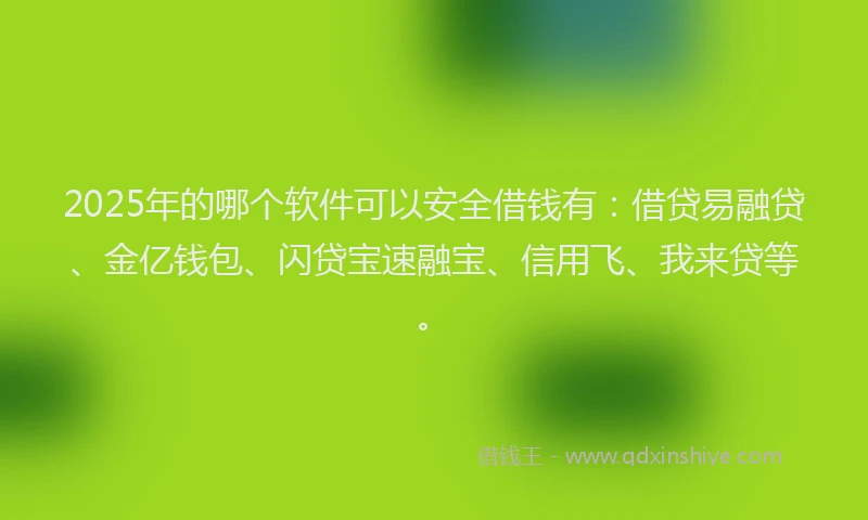 2025年的哪个软件可以安全借钱有：借贷易融贷、金亿钱包、闪贷宝速融宝、信用飞、我来贷等。