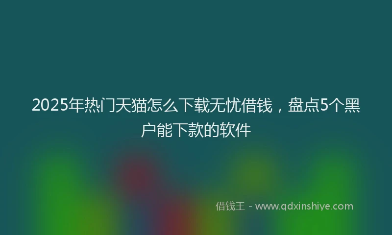 2025年热门天猫怎么下载无忧借钱，盘点5个黑户能下款的软件