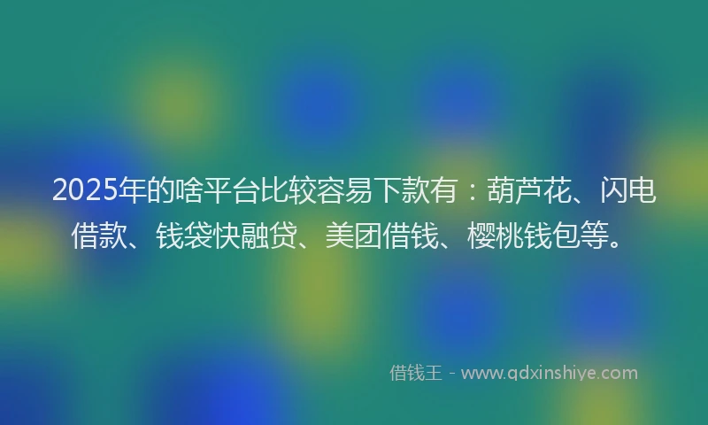 2025年的啥平台比较容易下款有：葫芦花、闪电借款、钱袋快融贷、美团借钱、樱桃钱包等。