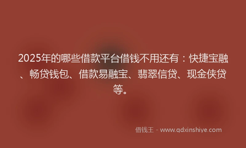 2025年的哪些借款平台借钱不用还有：快捷宝融、畅贷钱包、借款易融宝、翡翠信贷、现金侠贷等。