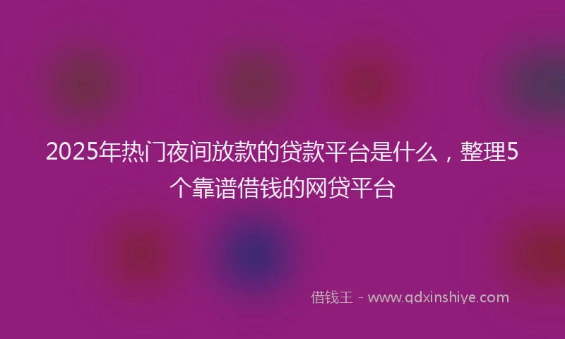 2025年热门夜间放款的贷款平台是什么，整理5个靠谱借钱的网贷平台