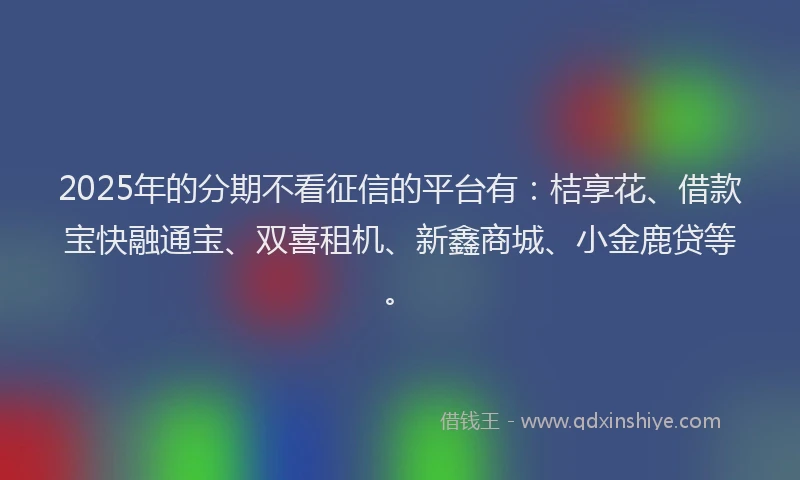 2025年的分期不看征信的平台有：桔享花、借款宝快融通宝、双喜租机、新鑫商城、小金鹿贷等。