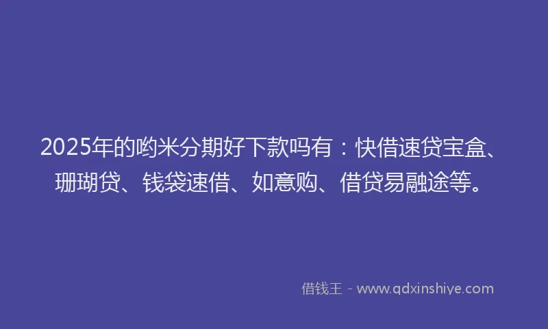 2025年的哟米分期好下款吗有：快借速贷宝盒、珊瑚贷、钱袋速借、如意购、借贷易融途等。
