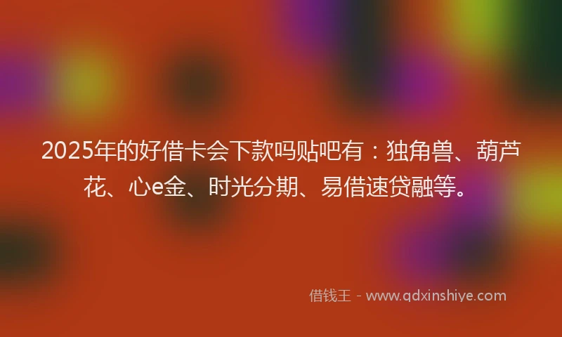 2025年的好借卡会下款吗贴吧有：独角兽、葫芦花、心e金、时光分期、易借速贷融等。