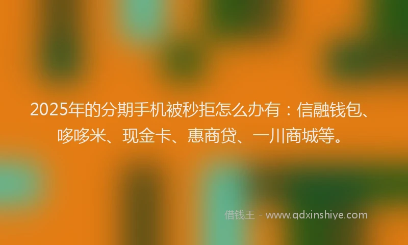 2025年的分期手机被秒拒怎么办有：信融钱包、哆哆米、现金卡、惠商贷、一川商城等。