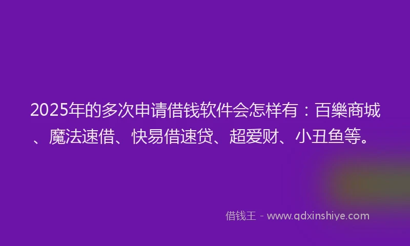2025年的多次申请借钱软件会怎样有：百樂商城、魔法速借、快易借速贷、超爱财、小丑鱼等。