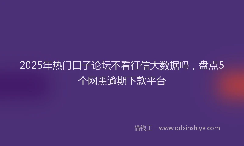 2025年热门口子论坛不看征信大数据吗，盘点5个网黑逾期下款平台