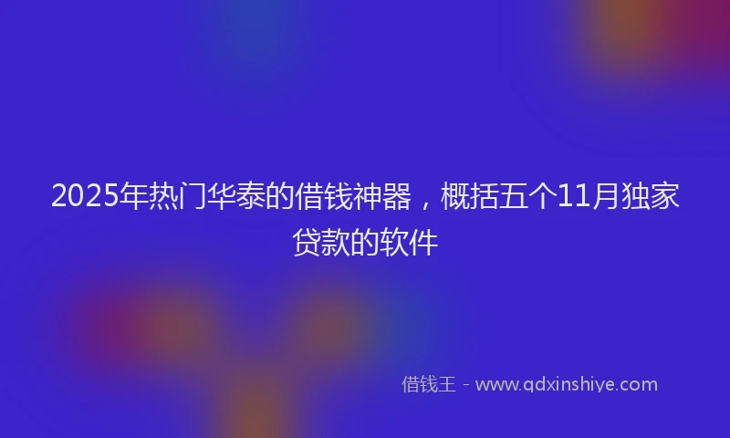 2025年热门华泰的借钱神器，概括五个11月独家贷款的软件