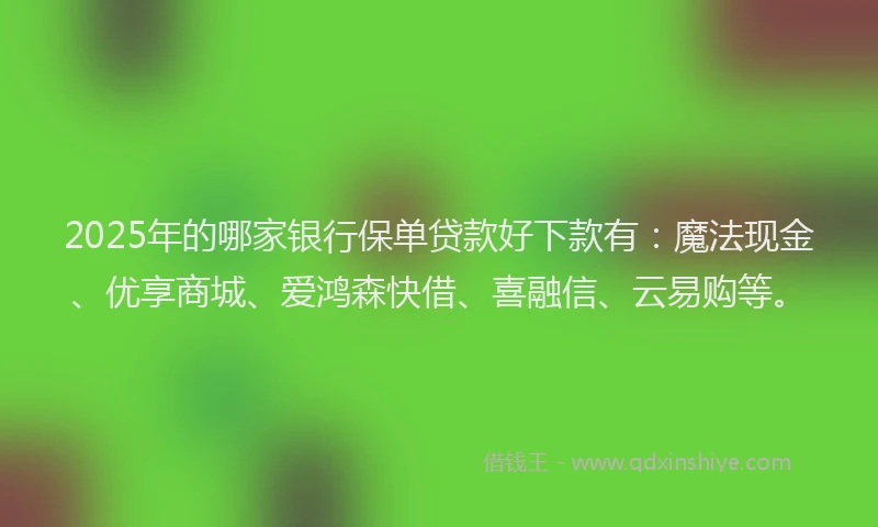 2025年的哪家银行保单贷款好下款有：魔法现金、优享商城、爱鸿森快借、喜融信、云易购等。