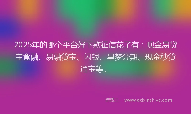 2025年的哪个平台好下款征信花了有：现金易贷宝盒融、易融贷宝、闪银、星梦分期、现金秒贷通宝等。