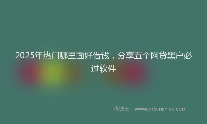 2025年热门哪里面好借钱，分享五个网贷黑户必过软件