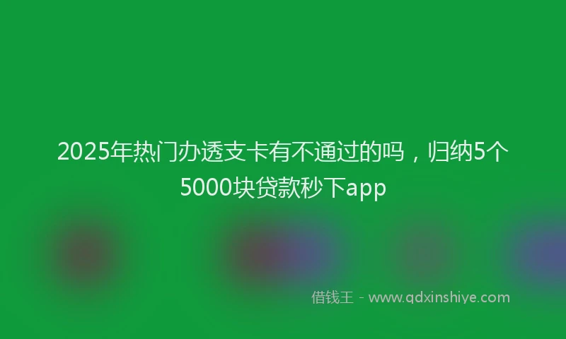 2025年热门办透支卡有不通过的吗，归纳5个5000块贷款秒下app