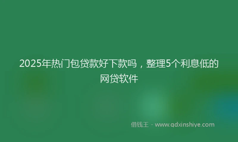 2025年热门包贷款好下款吗，整理5个利息低的网贷软件