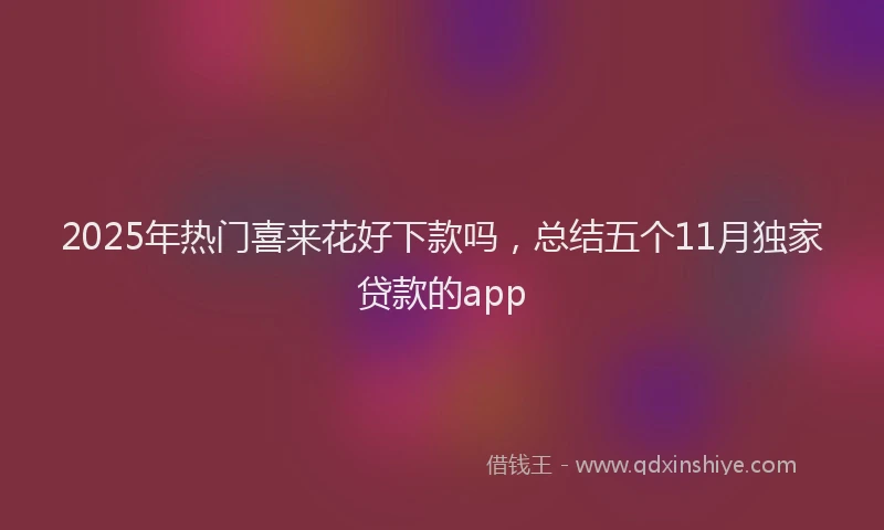 2025年热门喜来花好下款吗，总结五个11月独家贷款的app