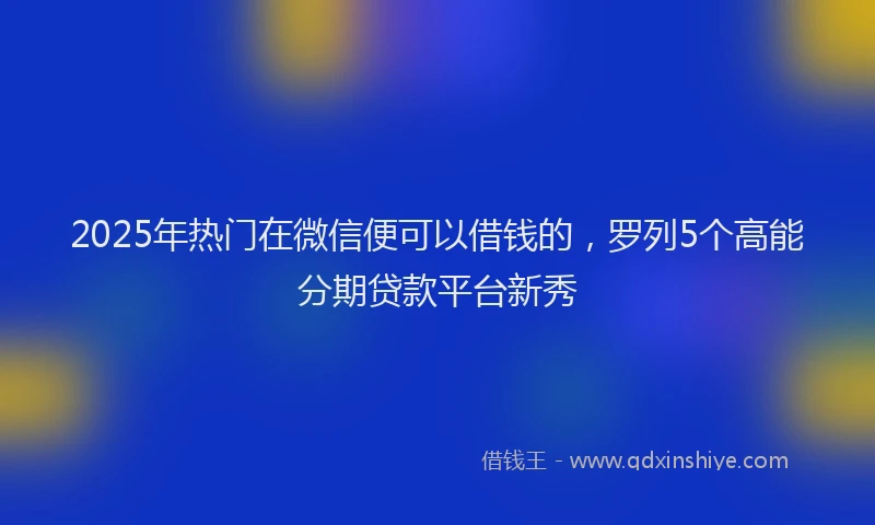 2025年热门在微信便可以借钱的，罗列5个高能分期贷款平台新秀