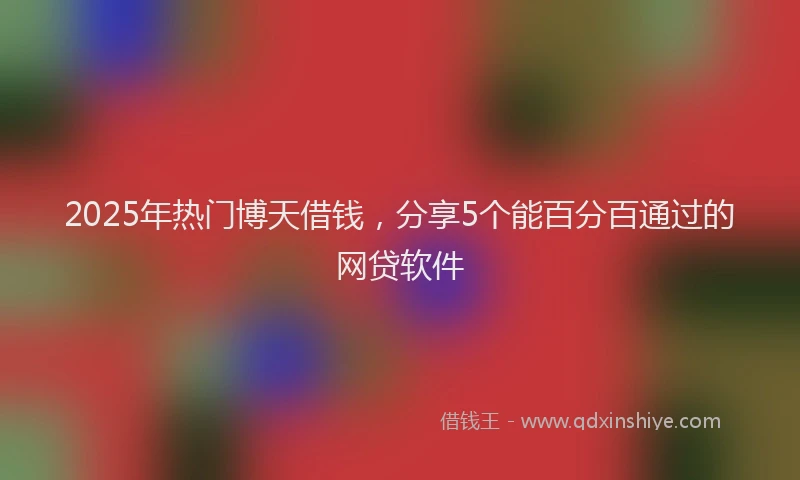 2025年热门博天借钱，分享5个能百分百通过的网贷软件