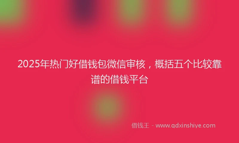 2025年热门好借钱包微信审核，概括五个比较靠谱的借钱平台