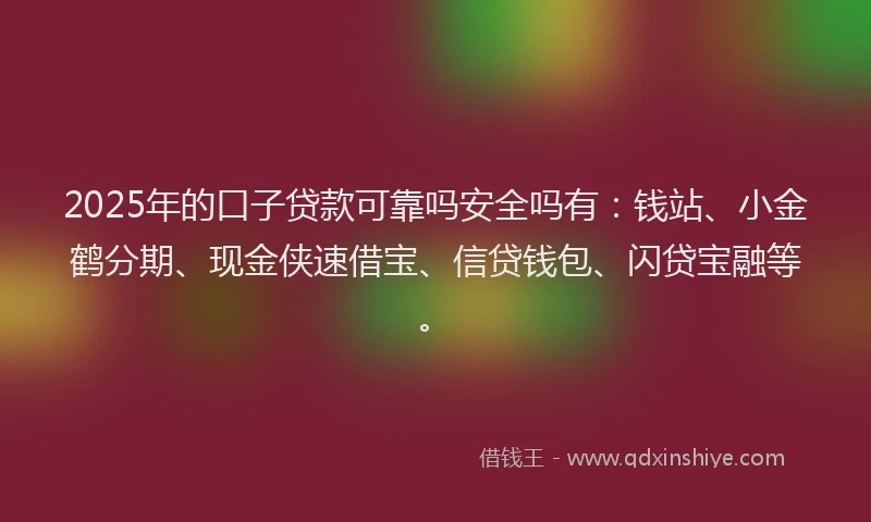 2025年的口子贷款可靠吗安全吗有：钱站、小金鹤分期、现金侠速借宝、信贷钱包、闪贷宝融等。
