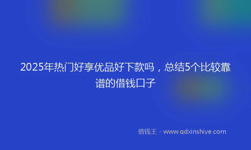 2025年热门好享优品好下款吗，总结5个比较靠谱的借钱口子
