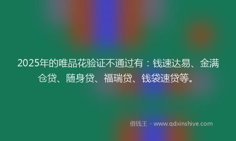 2025年的唯品花验证不通过有：钱速达易、金满仓贷、随身贷、福瑞贷、钱袋速贷等。
