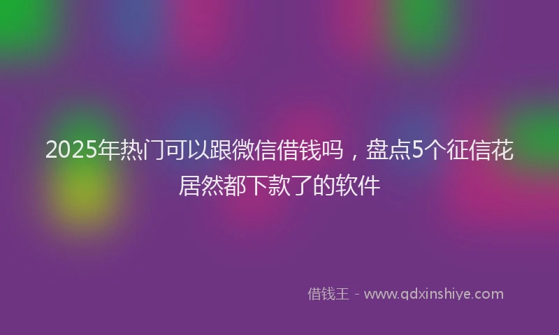 2025年热门可以跟微信借钱吗，盘点5个征信花居然都下款了的软件