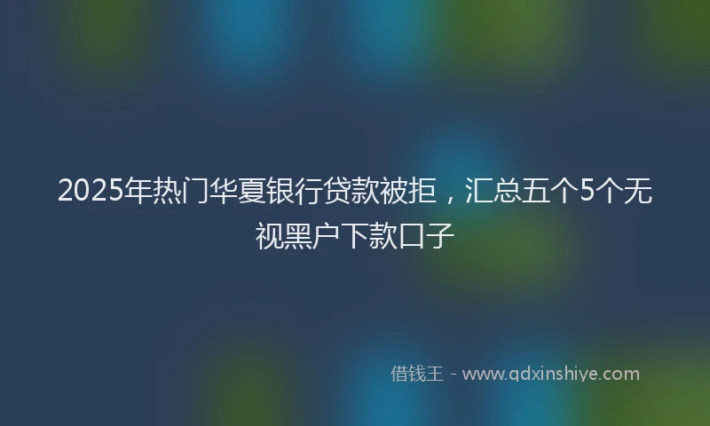 2025年热门华夏银行贷款被拒，汇总五个5个无视黑户下款口子