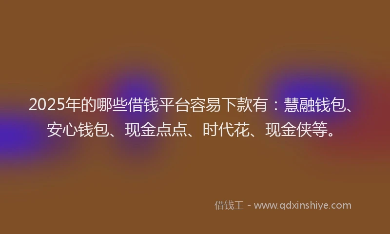 2025年的哪些借钱平台容易下款有：慧融钱包、安心钱包、现金点点、时代花、现金侠等。