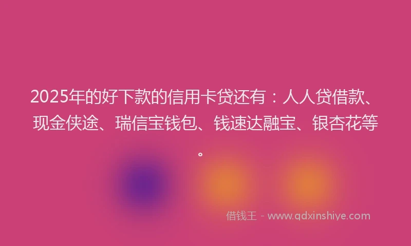 2025年的好下款的信用卡贷还有：人人贷借款、现金侠途、瑞信宝钱包、钱速达融宝、银杏花等。