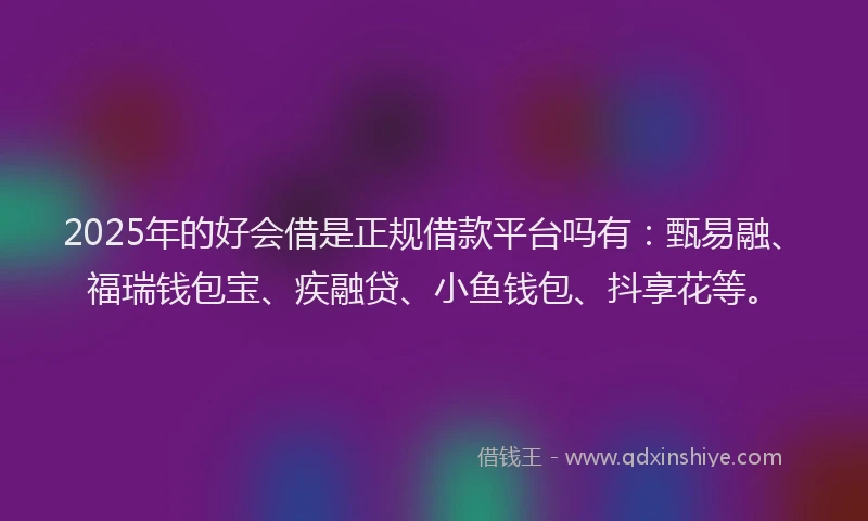 2025年的好会借是正规借款平台吗有：甄易融、福瑞钱包宝、疾融贷、小鱼钱包、抖享花等。