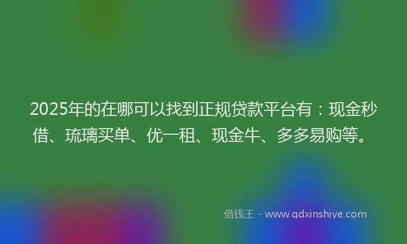 2025年的在哪可以找到正规贷款平台有：现金秒借、琉璃买单、优一租、现金牛、多多易购等。