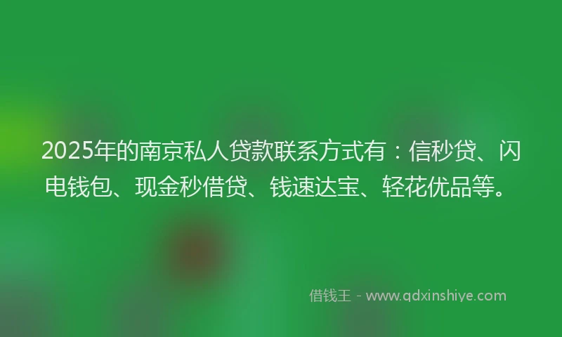 2025年的南京私人贷款联系方式有：信秒贷、闪电钱包、现金秒借贷、钱速达宝、轻花优品等。