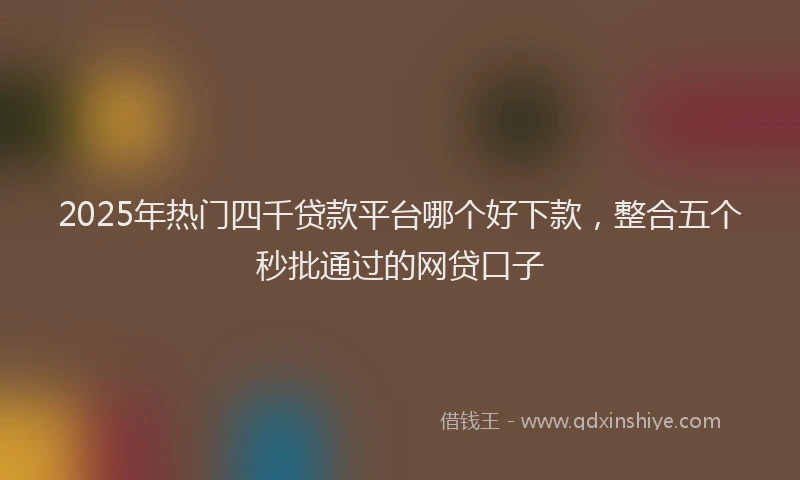 2025年热门四千贷款平台哪个好下款，整合五个秒批通过的网贷口子