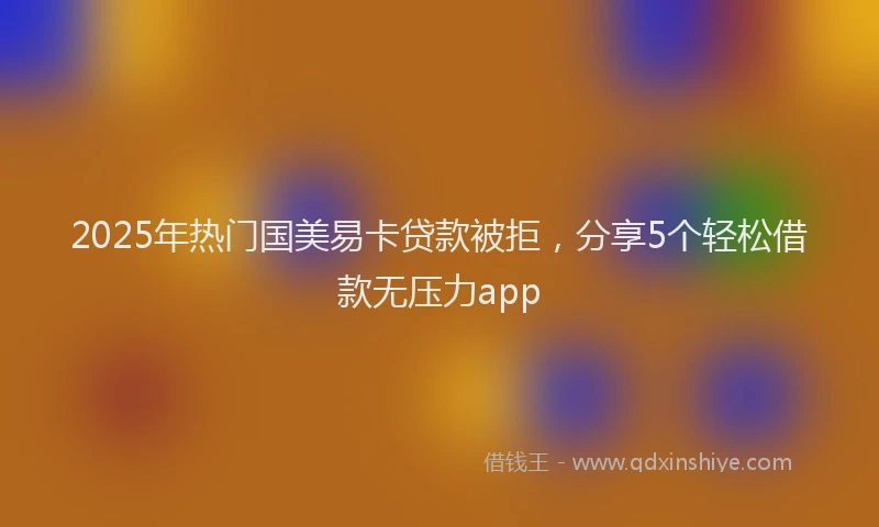 2025年热门国美易卡贷款被拒，分享5个轻松借款无压力app