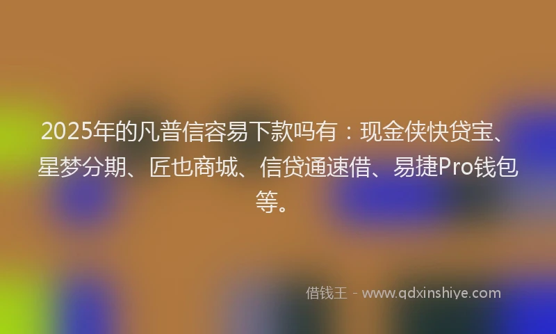 2025年的凡普信容易下款吗有：现金侠快贷宝、星梦分期、匠也商城、信贷通速借、易捷Pro钱包等。
