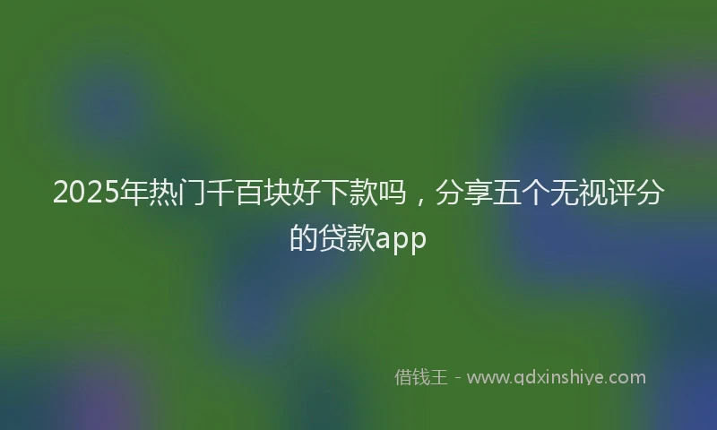 2025年热门千百块好下款吗，分享五个无视评分的贷款app