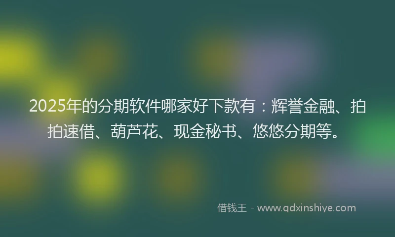 2025年的分期软件哪家好下款有：辉誉金融、拍拍速借、葫芦花、现金秘书、悠悠分期等。