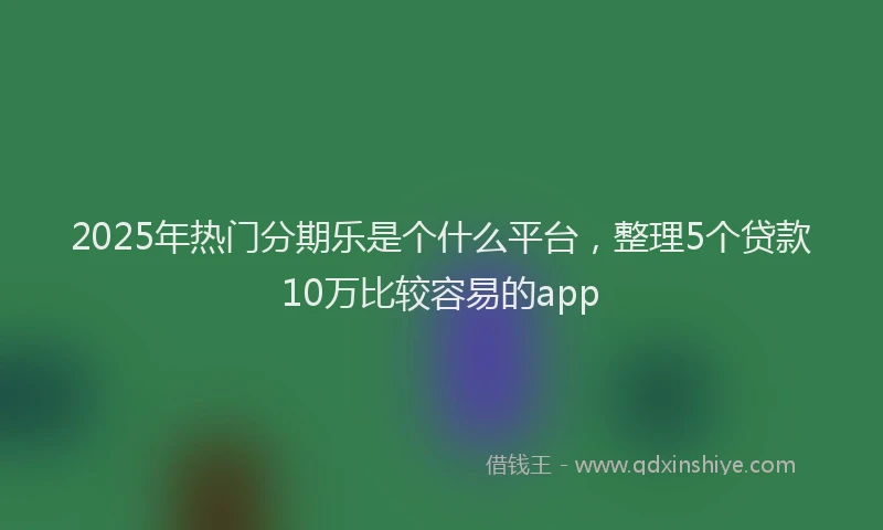 2025年热门分期乐是个什么平台，整理5个贷款10万比较容易的app