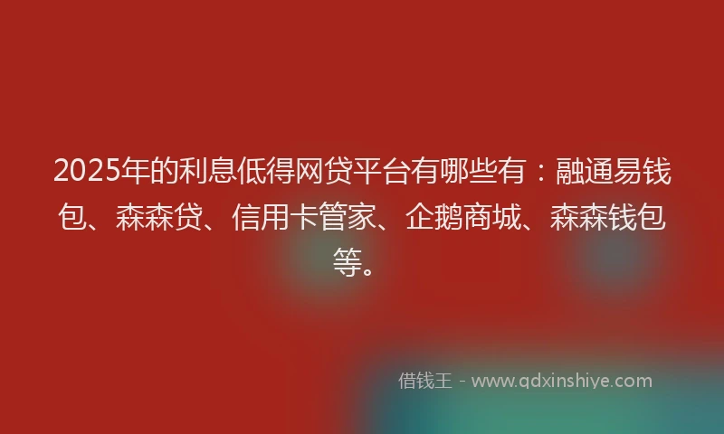 2025年的利息低得网贷平台有哪些有：融通易钱包、森森贷、信用卡管家、企鹅商城、森森钱包等。