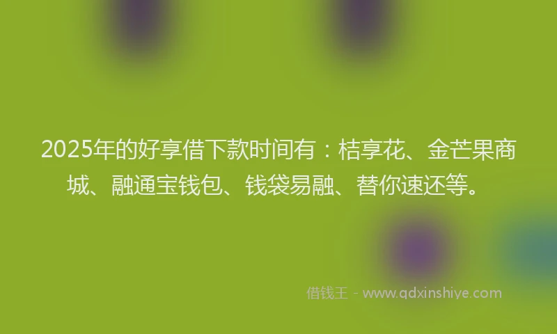 2025年的好享借下款时间有：桔享花、金芒果商城、融通宝钱包、钱袋易融、替你速还等。