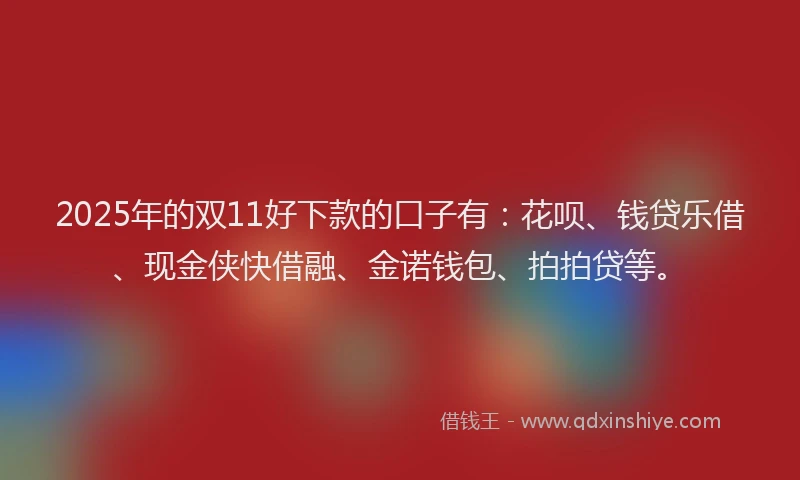 2025年的双11好下款的口子有：花呗、钱贷乐借、现金侠快借融、金诺钱包、拍拍贷等。