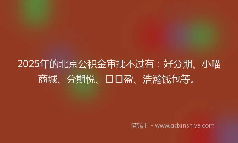 2025年的北京公积金审批不过有：好分期、小喵商城、分期悦、日日盈、浩瀚钱包等。