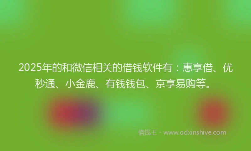 2025年的和微信相关的借钱软件有：惠享借、优秒通、小金鹿、有钱钱包、京享易购等。