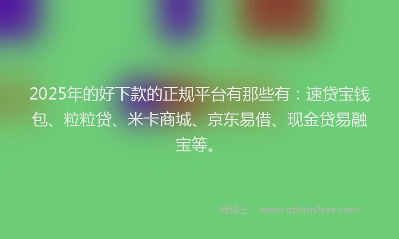 2025年的好下款的正规平台有那些有：速贷宝钱包、粒粒贷、米卡商城、京东易借、现金贷易融宝等。