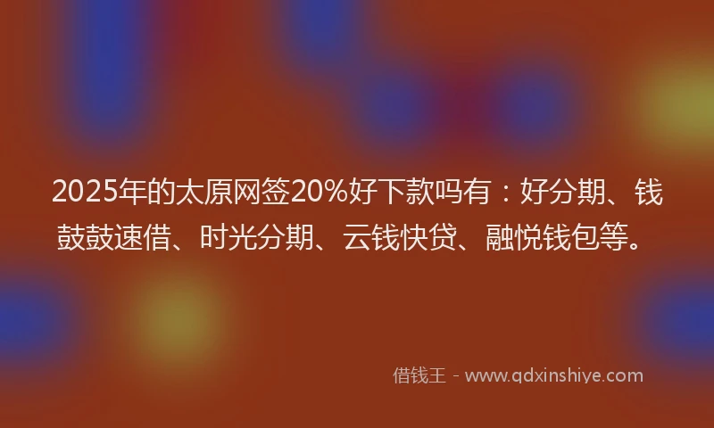 2025年的太原网签20%好下款吗有：好分期、钱鼓鼓速借、时光分期、云钱快贷、融悦钱包等。